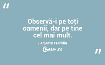 Observă-i pe toţi oamenii, dar pe tine cel mai mult. Benjamin Franklin...