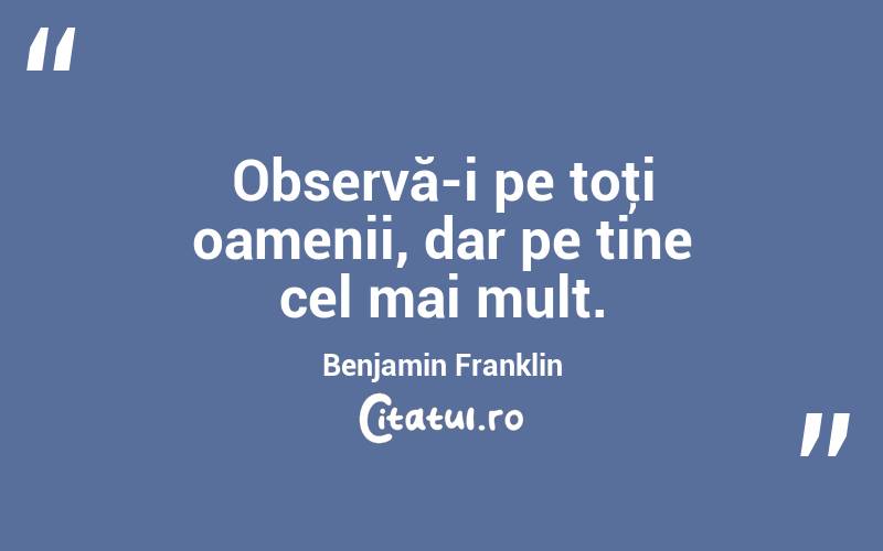Observă-i pe toţi oamenii, dar pe tine cel mai mult. Benjamin Franklin
