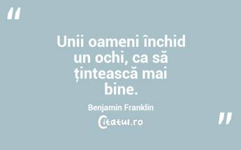 Unii oameni închid un ochi, ca să ţintească mai bine. Benjamin Franklin...