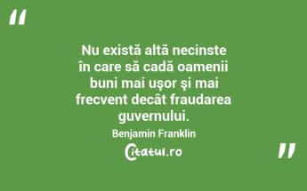 Nu există altă necinste în care să cadă oamenii buni mai uşor şi mai frecvent decât fraudarea guvernului. Benjamin Franklin...