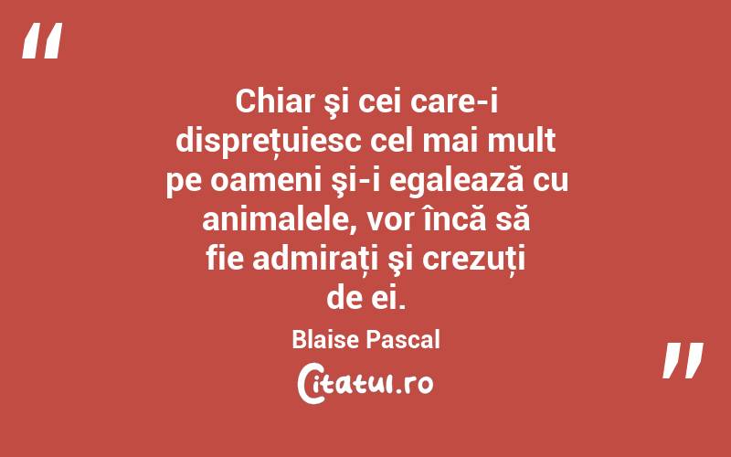 Chiar şi cei care-i dispreţuiesc cel mai mult pe oameni şi-i egalează cu animalele, vor încă să fie admiraţi şi crezuţi de ei. Blaise Pascal