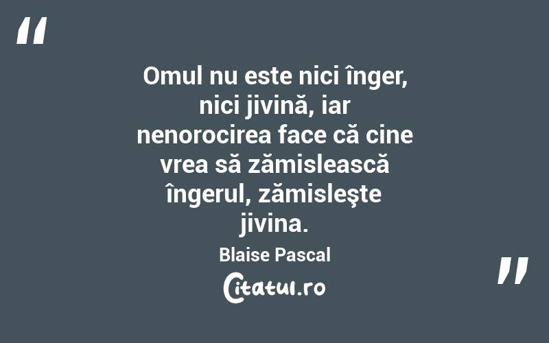 Omul nu este nici înger, nici jivină, iar nenorocirea face că cine vrea să zămislească îngerul, zămisleşte jivina. Blaise Pascal