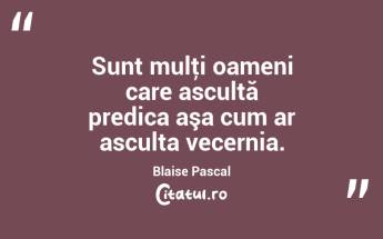 Sunt mulţi oameni care ascultă predica aşa cum ar asculta vecernia. Blaise Pascal...