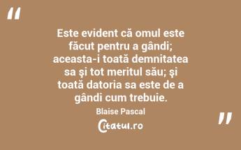 Este evident că omul este făcut pentru a gândi; aceasta-i toată demnitatea sa şi tot meritul său; şi toată datoria sa este de a gândi cum trebuie. Blaise Pascal...