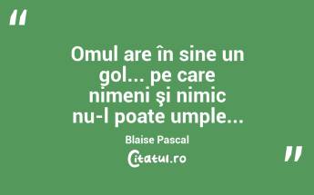 Omul are în sine un gol... pe care nimeni şi nimic nu-l poate umple... Blaise Pascal...