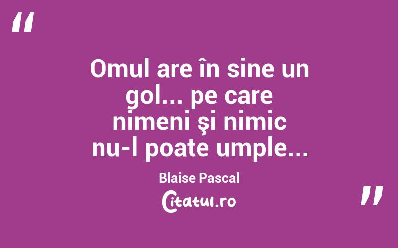 Omul are în sine un gol... pe care nimeni şi nimic nu-l poate umple... Blaise Pascal
