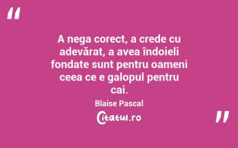 A nega corect, a crede cu adevărat, a avea îndoieli fondate sunt pentru oameni ceea ce e galopul pentru cai. Blaise Pascal...