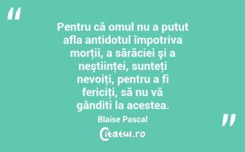 Pentru că omul nu a putut afla antidotul împotriva morţii, a sărăciei şi a neştiinţei, sunteţi nevoiţi, pentru a fi fericiţi, să nu vă gânditi la acestea. Blaise Pascal...