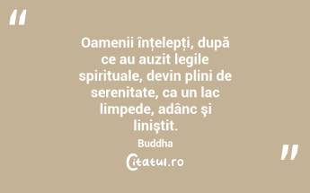 Oamenii înţelepţi, după ce au auzit legile spirituale, devin plini de serenitate, ca un lac limpede, adânc şi liniştit. Buddha...