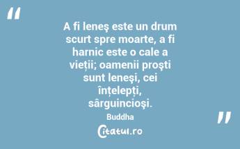  A fi leneş este un drum scurt spre moarte, a fi harnic este o cale a vieţii; oamenii proşti sunt leneşi, cei înţelepţi, sârguincioşi. Buddha...