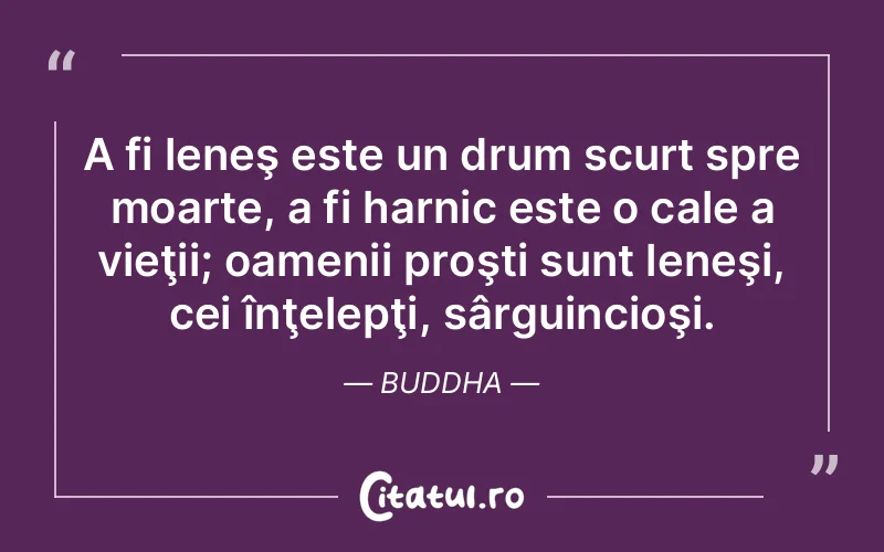 A fi leneş este un drum scurt spre moarte, a fi harnic este o cale a vieţii; oamenii proşti sunt leneşi, cei înţelepţi, sârguincioşi. Buddha