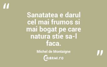 Sanatatea e darul cel mai frumos si mai bogat pe care natura stie sa-l faca. Michel de Montaigne...