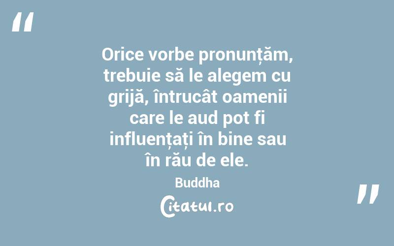 Orice vorbe pronunţăm, trebuie să le alegem cu grijă, întrucât oamenii care le aud pot fi influenţaţi în bine sau în rău de ele. Buddha
