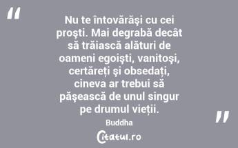 Nu te întovărăşi cu cei proşti. Mai degrabă decât să trăiască alături de oameni egoişti, vanitoşi, certăreţi şi obsedaţi, cineva ar trebui să păşească de unul singur pe drumul vieţii. Buddha...