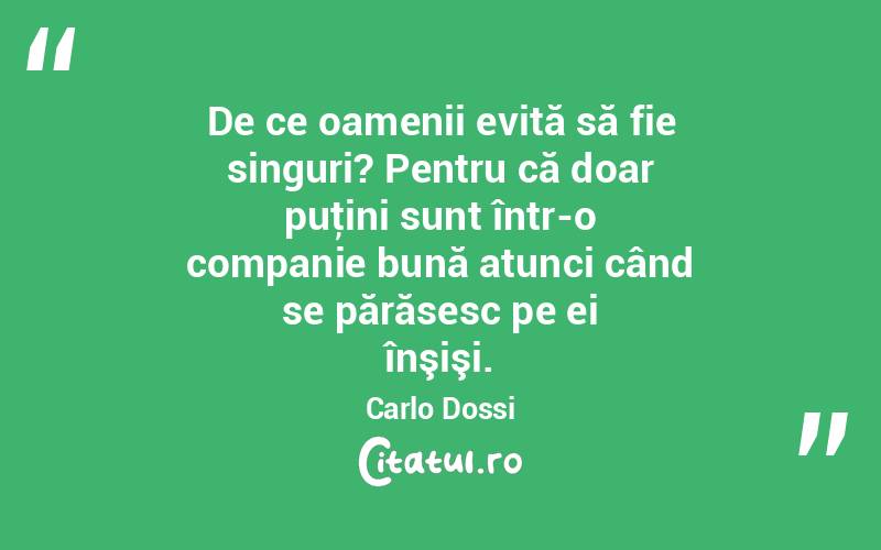 De ce oamenii evită să fie singuri? Pentru că doar puţini sunt într-o companie bună atunci când se părăsesc pe ei înşişi. Carlo Dossi
