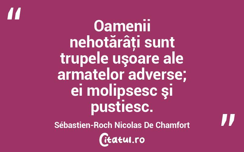Oamenii nehotărâţi sunt trupele uşoare ale armatelor adverse; ei molipsesc şi pustiesc. Sébastien-Roch Nicolas De Chamfort
