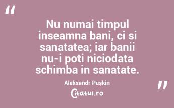 Nu numai timpul inseamna bani, ci si sanatatea; iar banii nu-i poti niciodata schimba in sanatate. Aleksandr Pușkin...