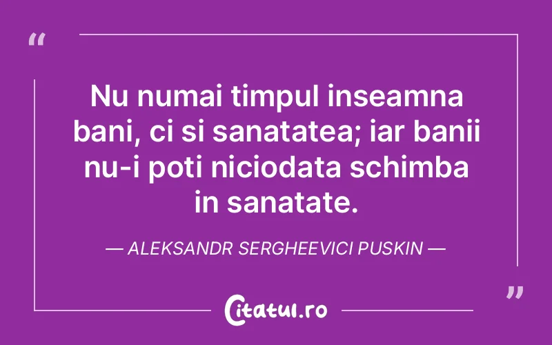 Nu numai timpul inseamna bani, ci si sanatatea; iar banii nu-i poti niciodata schimba in sanatate. Aleksandr Sergheevici Puskin