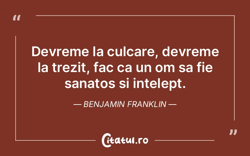 Devreme la culcare, devreme la trezit, fac ca un om sa fie sanatos si intelept. Benjamin Franklin