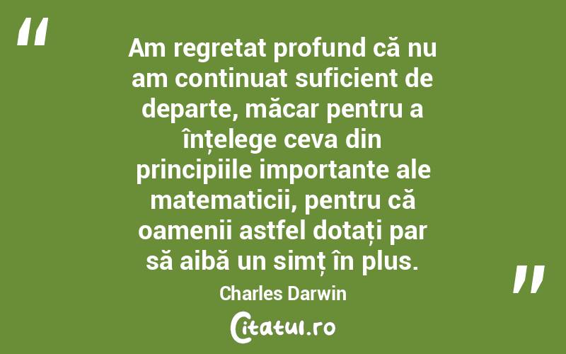 Am regretat profund că nu am continuat suficient de departe, măcar pentru a înţelege ceva din principiile importante ale matematicii, pentru că oamenii astfel dotaţi par să aibă un simţ în plus. Charles Darwin
