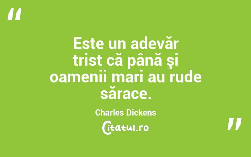  Este un adevăr trist că până şi oamenii mari au rude sărace. Charles Dickens
