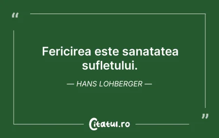 Citeste si: Fericirea este sanatatea sufletului. Han...