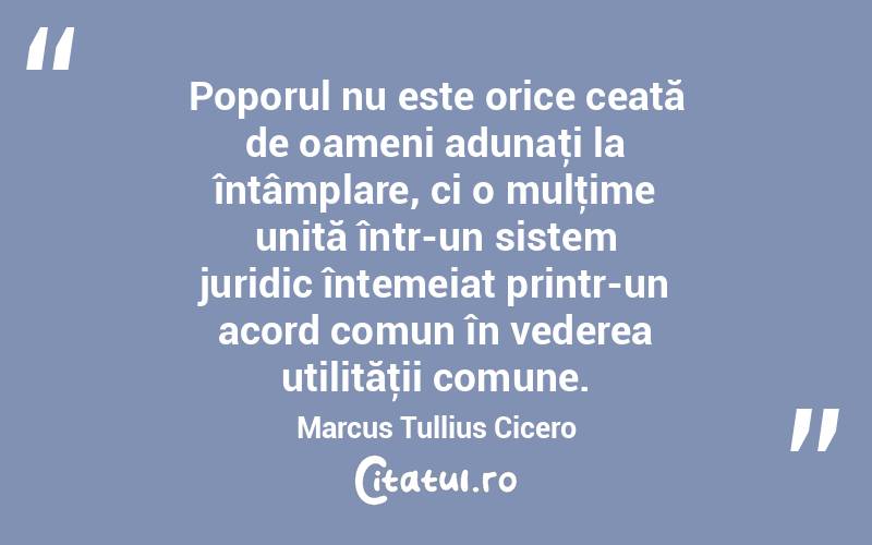 Poporul nu este orice ceată de oameni adunaţi la întâmplare, ci o mulţime unită într-un sistem juridic întemeiat printr-un acord comun în vederea utilităţii comune. Marcus Tullius Cicero
