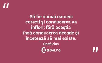 Să fie numai oameni corecţi şi conducerea va înflori; fără aceştia însă conducerea decade şi încetează să mai existe. Confucius...