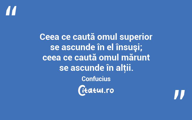 Ceea ce caută omul superior se ascunde în el însuşi; ceea ce caută omul mărunt se ascunde în alţii. Confucius
