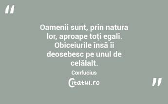Oamenii sunt, prin natura lor, aproape toţi egali. Obiceiurile însă îi deosebesc pe unul de celălalt. Confucius...