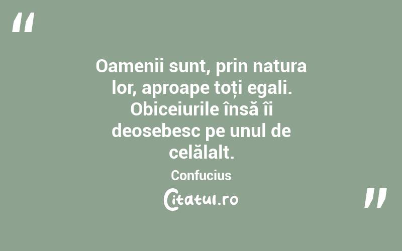 Oamenii sunt, prin natura lor, aproape toţi egali. Obiceiurile însă îi deosebesc pe unul de celălalt. Confucius
