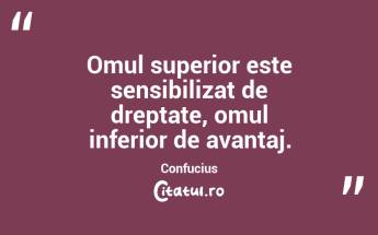 Omul superior este sensibilizat de dreptate, omul inferior de avantaj. Confucius...