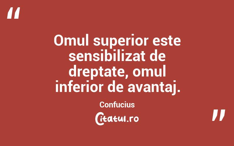 Omul superior este sensibilizat de dreptate, omul inferior de avantaj. Confucius
