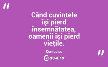 Când cuvintele îşi pierd însemnătatea, oamenii îşi pierd vieţile. Confucius...