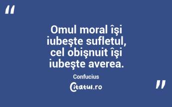 Omul moral îşi iubeşte sufletul, cel obişnuit îşi iubeşte averea. Confucius...
