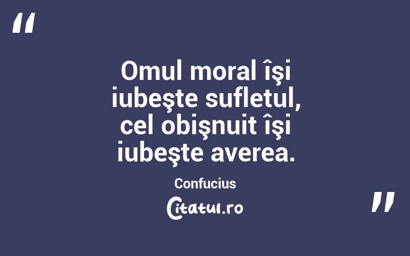 Omul moral îşi iubeşte sufletul, cel obişnuit îşi iubeşte averea. Confucius
