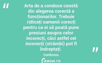Arta de a conduce constă din alegerea corectă a funcţionarilor. Trebuie ridicaţi oamenii corecţi pentru ca ei să poată pune presiuni asupra celor incorecţi, căci astfel cei incorecţi (strâmbi) pot fi îndreptaţi. Confucius...