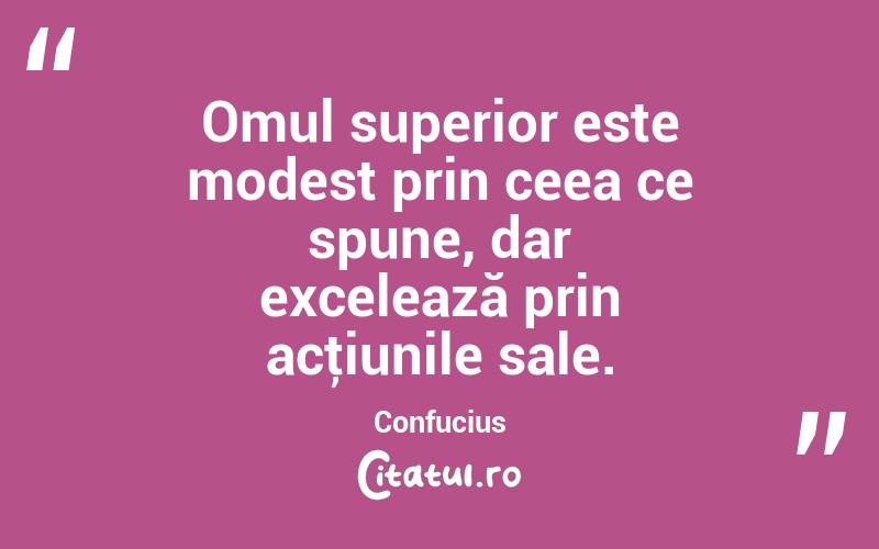 Omul superior este modest prin ceea ce spune, dar excelează prin acţiunile sale. Confucius
