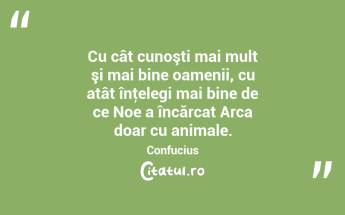 Cu cât cunoşti mai mult şi mai bine oamenii, cu atât înţelegi mai bine de ce Noe a încărcat Arca doar cu animale. Confucius...