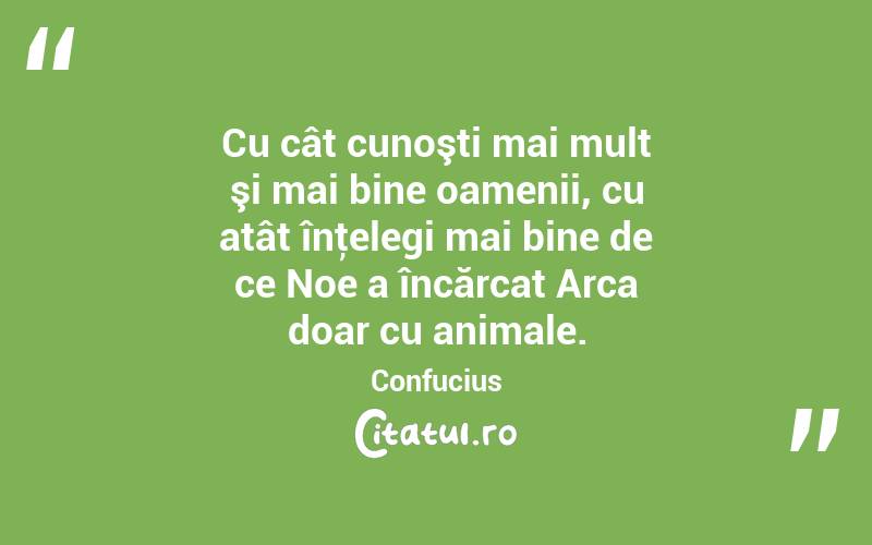 Cu cât cunoşti mai mult şi mai bine oamenii, cu atât înţelegi mai bine de ce Noe a încărcat Arca doar cu animale. Confucius