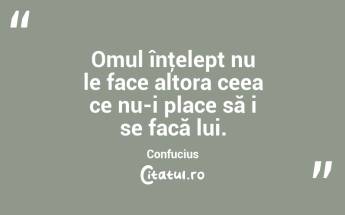 Omul înţelept nu le face altora ceea ce nu-i place să i se facă lui. Confucius...