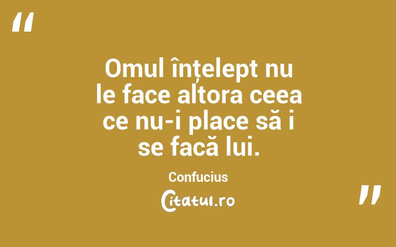 Omul înţelept nu le face altora ceea ce nu-i place să i se facă lui. Confucius
