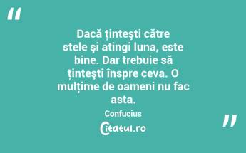 Dacă ţinteşti către stele şi atingi luna, este bine. Dar trebuie să ţinteşti înspre ceva. O mulţime de oameni nu fac asta. Confucius...