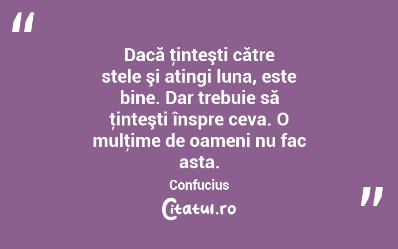 Dacă ţinteşti către stele şi atingi luna, este bine. Dar trebuie să ţinteşti înspre ceva. O mulţime de oameni nu fac asta. Confucius
