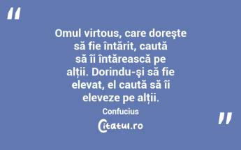 Omul virtous, care doreşte să fie întărit, caută să îi întărească pe alţii. Dorindu-şi să fie elevat, el caută să îi eleveze pe alţii. Confucius...