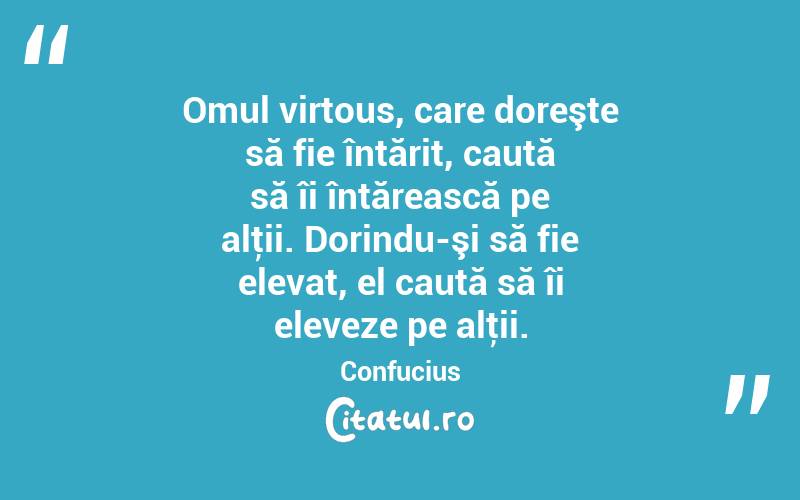 Omul virtous, care doreşte să fie întărit, caută să îi întărească pe alţii. Dorindu-şi să fie elevat, el caută să îi eleveze pe alţii. Confucius

