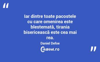 Iar dintre toate pacostele cu care omenirea este blestemată, tirania bisericească este cea mai rea. Daniel Defoe...