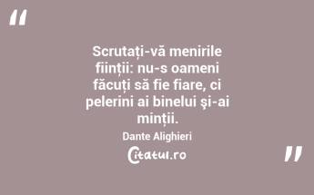 Scrutaţi-vă menirile fiinţii: nu-s oameni făcuţi să fie fiare, ci pelerini ai binelui şi-ai minţii. Dante Alighieri...