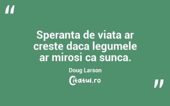 Speranta de viata ar creste daca legumele ar mirosi ca sunca. Doug Larson...