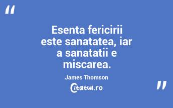 Esenta fericirii este sanatatea, iar a sanatatii e miscarea. James Thomson...